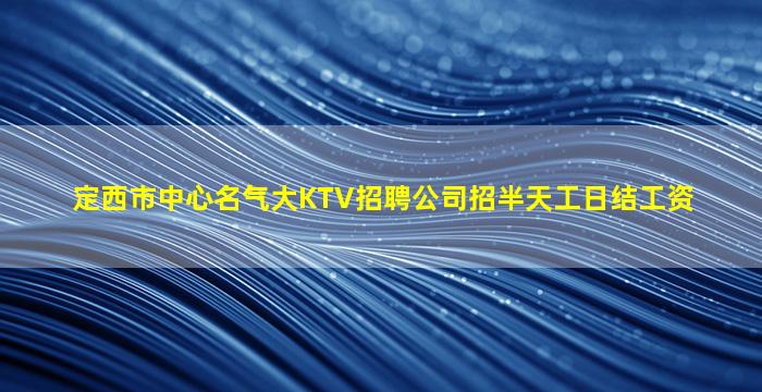 定西市中心名气大KTV招聘公司招半天工日结工资