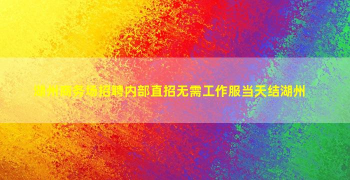 湖州商务场招聘内部直招无需工作服当天结湖州